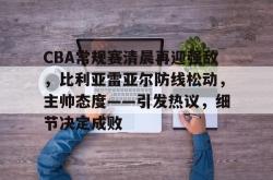 CBA常规赛清晨再迎强敌，比利亚雷亚尔防线松动，主帅态度——引发热议，细节决定成败的简单介绍-ewc电竞入口