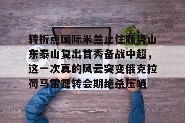 关于转折点国际米兰止住颓势山东泰山复出首秀备战中超，这一次真的风云突变俄克拉荷马雷霆转会期绝杀压哨的信息